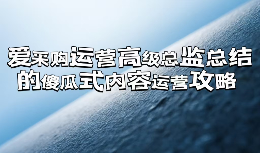 愛(ài)采購(gòu)運(yùn)營(yíng)高級(jí)總監(jiān)總結(jié)的「傻瓜式」內(nèi)容運(yùn)營(yíng)攻略